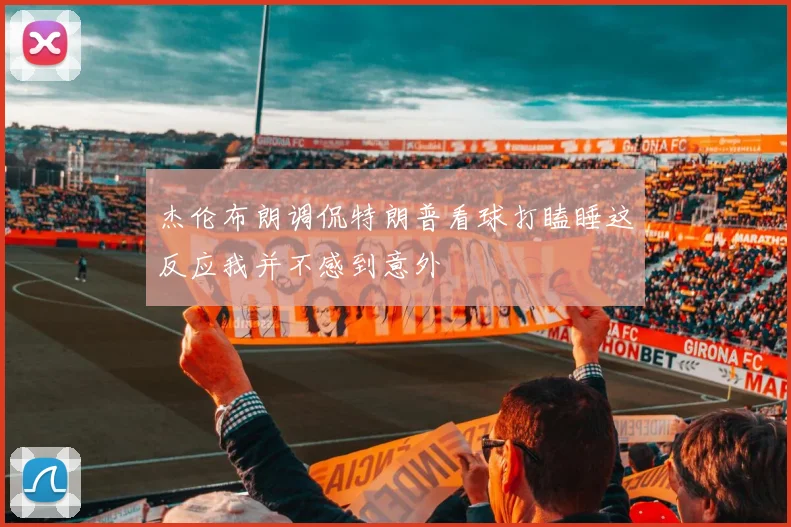 杰伦布朗调侃特朗普看球打瞌睡这反应我并不感到意外