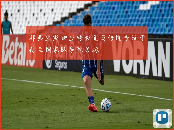 邓弗里斯回应转会皇马传闻专注于荷兰国家队争冠目标