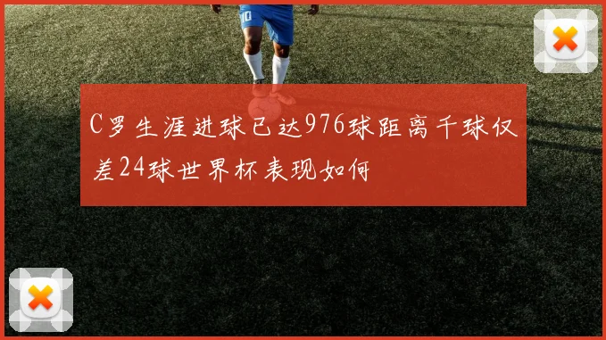 C罗生涯进球已达976球距离千球仅差24球世界杯表现如何