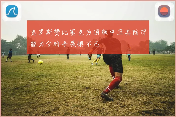 克罗斯赞比塞克为顶级中卫其防守能力令对手畏惧不已