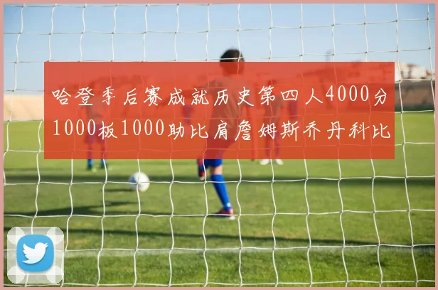 哈登季后赛成就历史第四人4000分1000板1000助比肩詹姆斯乔丹科比