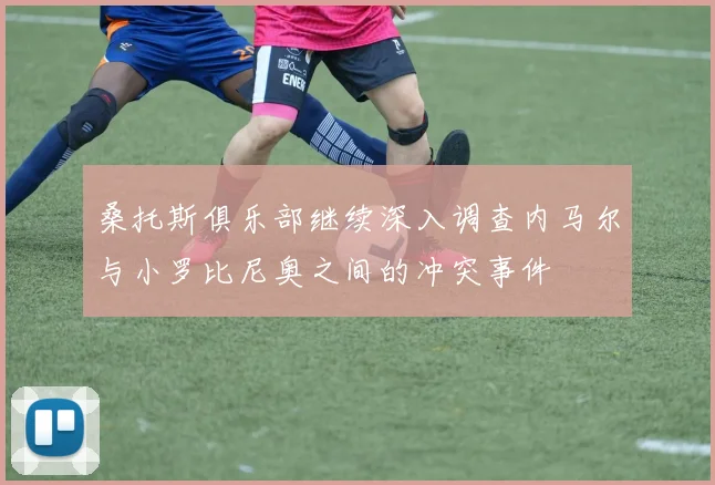 桑托斯俱乐部继续深入调查内马尔与小罗比尼奥之间的冲突事件