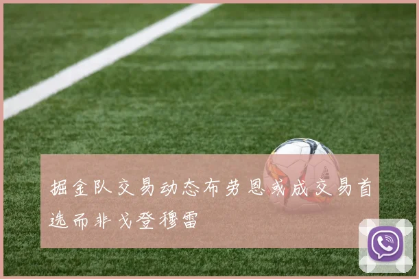掘金队交易动态布劳恩或成交易首选而非戈登穆雷