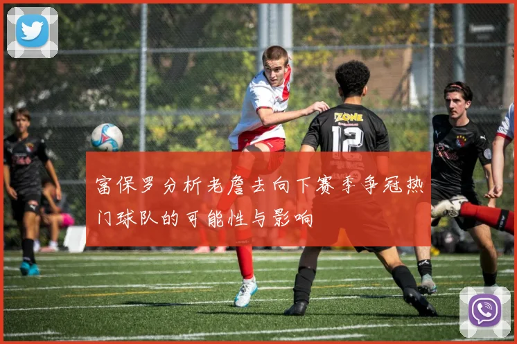 富保罗分析老詹去向下赛季争冠热门球队的可能性与影响