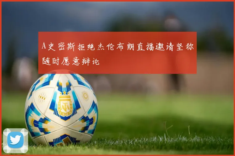 A史密斯拒绝杰伦布朗直播邀请坚称随时愿意辩论