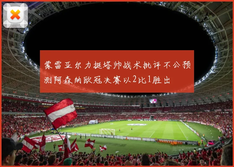 蒙雷亚尔力挺塔帅战术批评不公预测阿森纳欧冠决赛以2比1胜出