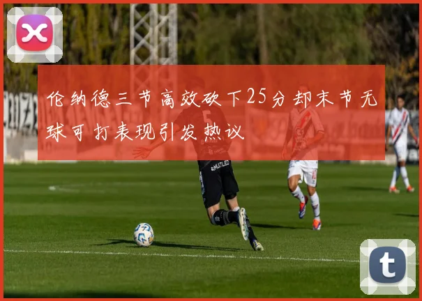 伦纳德三节高效砍下25分却末节无球可打表现引发热议