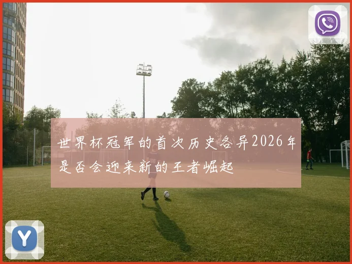 世界杯冠军的首次历史各异2026年是否会迎来新的王者崛起