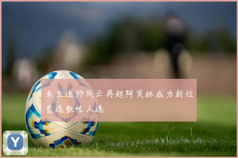 米兰选帅风云再起阿莫林成为新任首选教练人选
