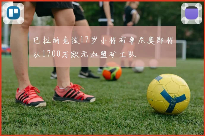 巴拉纳竞技17岁小将布鲁尼奥即将以1700万欧元加盟矿工队