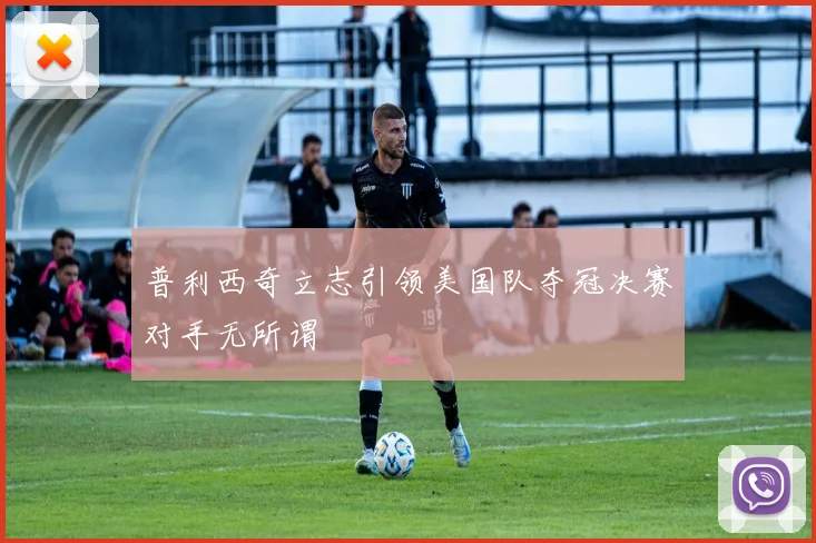 普利西奇立志引领美国队夺冠决赛对手无所谓