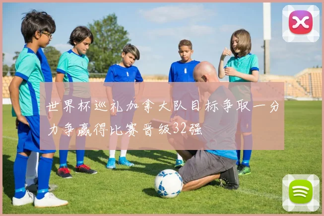 世界杯巡礼加拿大队目标争取一分力争赢得比赛晋级32强