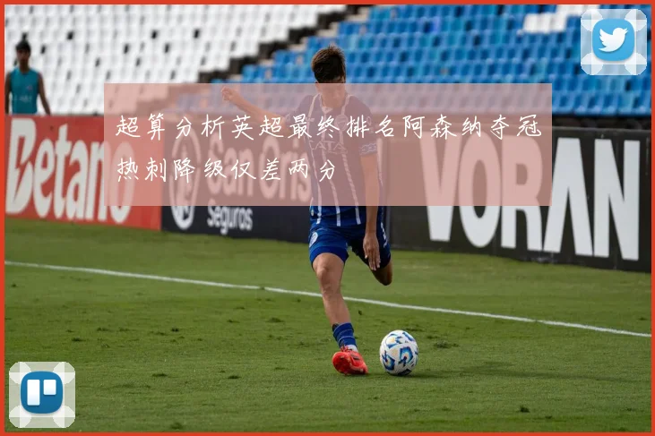 超算分析英超最终排名阿森纳夺冠热刺降级仅差两分