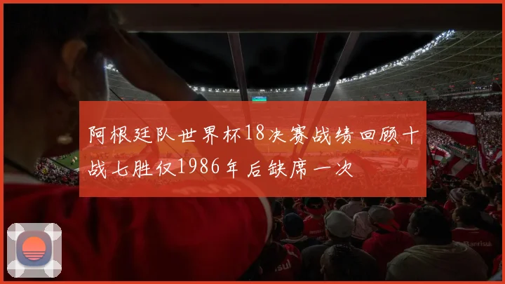 阿根廷队世界杯18决赛战绩回顾十战七胜仅1986年后缺席一次