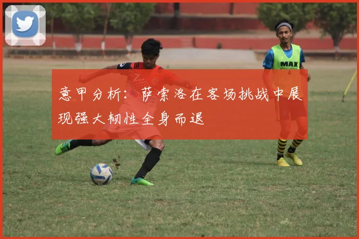 意甲分析：萨索洛在客场挑战中展现强大韧性全身而退
