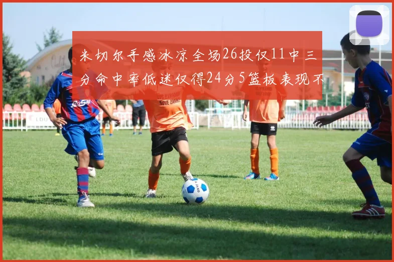 米切尔手感冰凉全场26投仅11中三分命中率低迷仅得24分5篮板表现不佳
