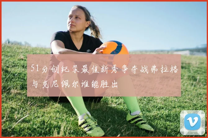 51分创纪录最佳新秀争夺战弗拉格与克尼佩尔谁能胜出